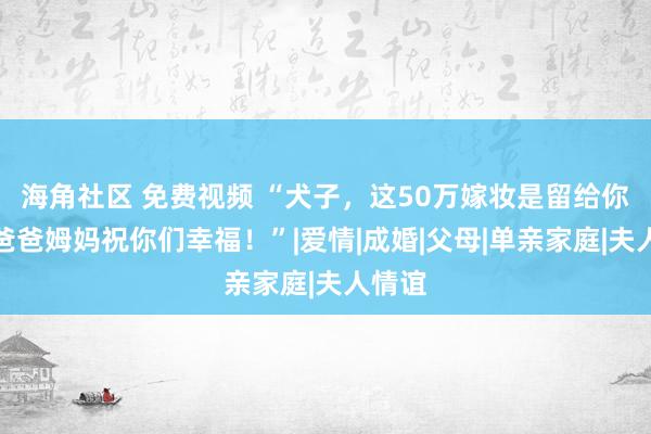 海角社区 免费视频 “犬子，这50万嫁妆是留给你的，爸爸姆妈祝你们幸福！”|爱情|成婚|父母|单亲家庭|夫人情谊
