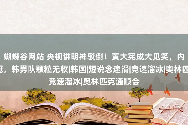 蝴蝶谷网站 央视讲明神驳倒！黄大宪成大见笑，内斗致丢3冠，韩男队颗粒无收|韩国|短说念速滑|竞速溜冰|奥林匹克通顺会