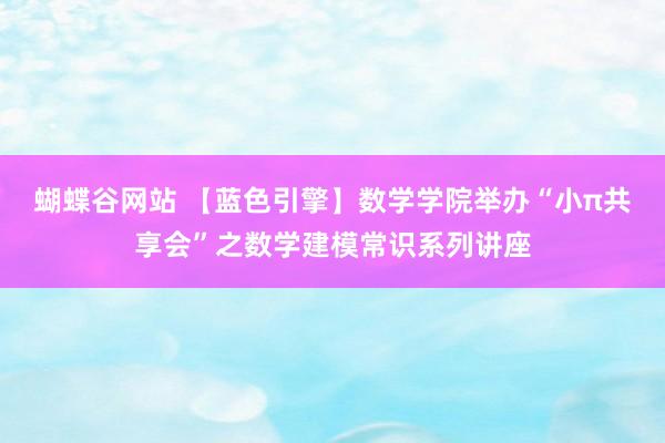蝴蝶谷网站 【蓝色引擎】数学学院举办“小π共享会”之数学建模常识系列讲座
