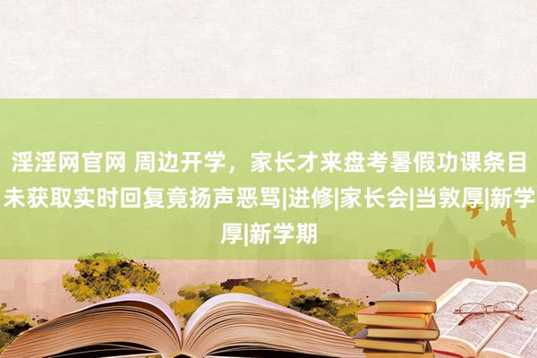 淫淫网官网 周边开学，家长才来盘考暑假功课条目，未获取实时回复竟扬声恶骂|进修|家长会|当敦厚|新学期