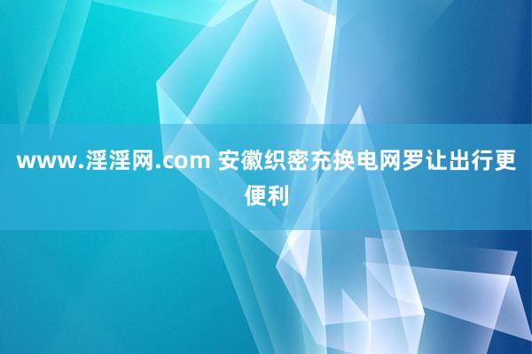 www.淫淫网.com 安徽织密充换电网罗让出行更便利