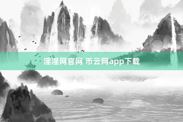 淫淫网官网 币云网app下载