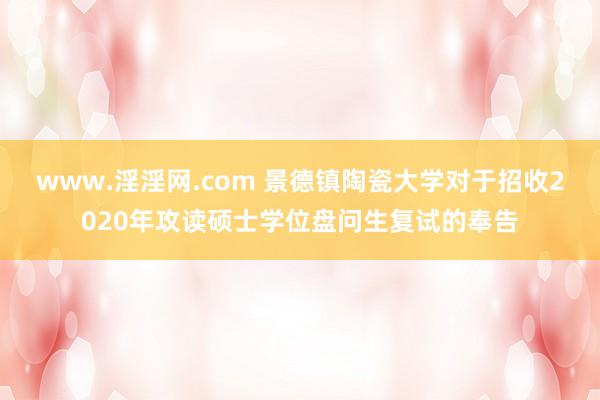 www.淫淫网.com 景德镇陶瓷大学对于招收2020年攻读硕士学位盘问生复试的奉告