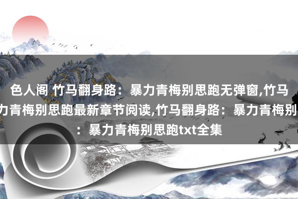 色人阁 竹马翻身路：暴力青梅别思跑无弹窗,竹马翻身路：暴力青梅别思跑最新章节阅读,竹马翻身路：暴力青梅别思跑txt全集