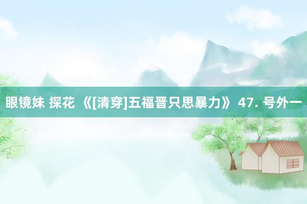 眼镜妹 探花 《[清穿]五福晋只思暴力》 47. 号外一