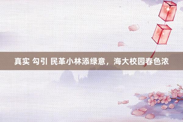 真实 勾引 民革小林添绿意，海大校园春色浓
