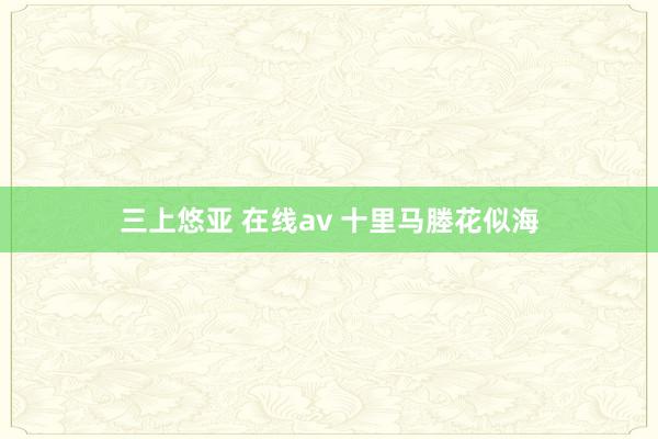 三上悠亚 在线av 十里马塍花似海