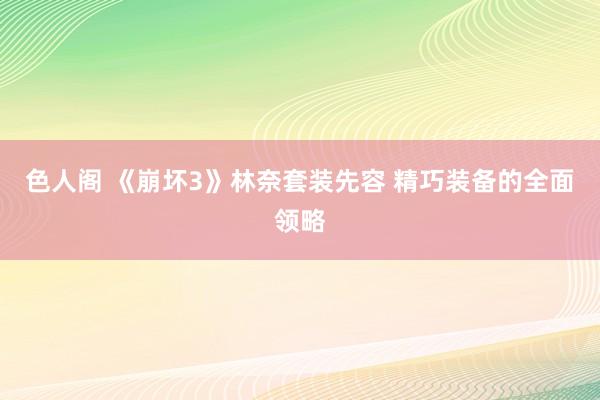 色人阁 《崩坏3》林奈套装先容 精巧装备的全面领略
