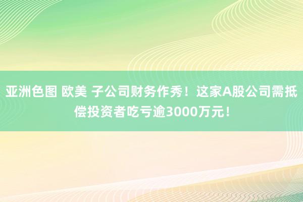 亚洲色图 欧美 子公司财务作秀！这家A股公司需抵偿投资者吃亏逾3000万元！