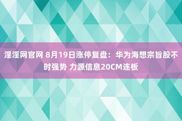 淫淫网官网 8月19日涨停复盘:华为海想宗旨股不时强势 力源信息20CM连板