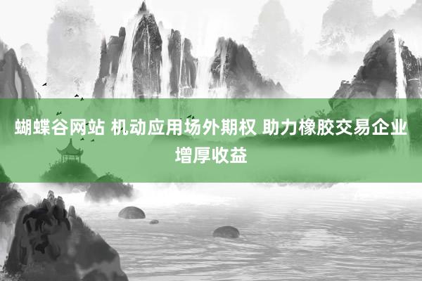蝴蝶谷网站 机动应用场外期权 助力橡胶交易企业增厚收益