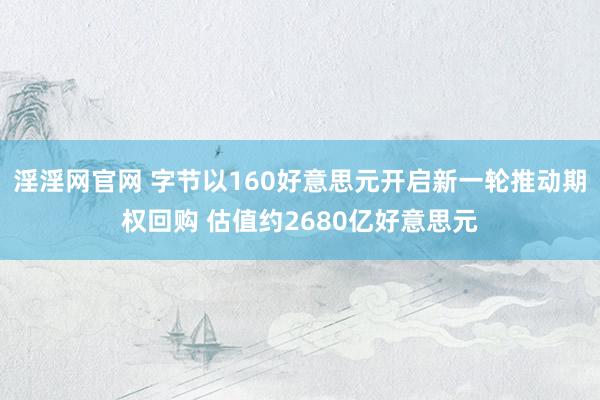 淫淫网官网 字节以160好意思元开启新一轮推动期权回购 估值约2680亿好意思元