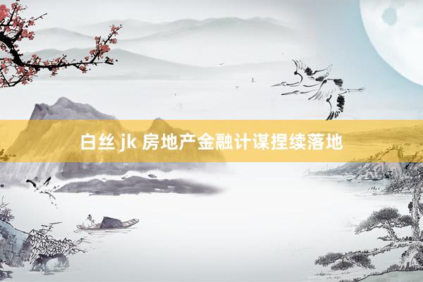 白丝 jk 房地产金融计谋捏续落地