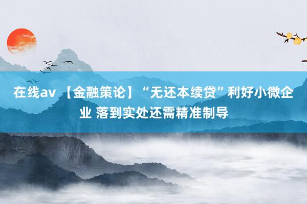 在线av 【金融策论】“无还本续贷”利好小微企业 落到实处还需精准制导
