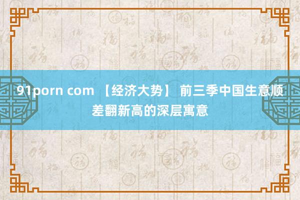 91porn com 【经济大势】 前三季中国生意顺差翻新高的深层寓意