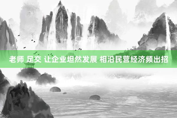老师 足交 让企业坦然发展 相沿民营经济频出招