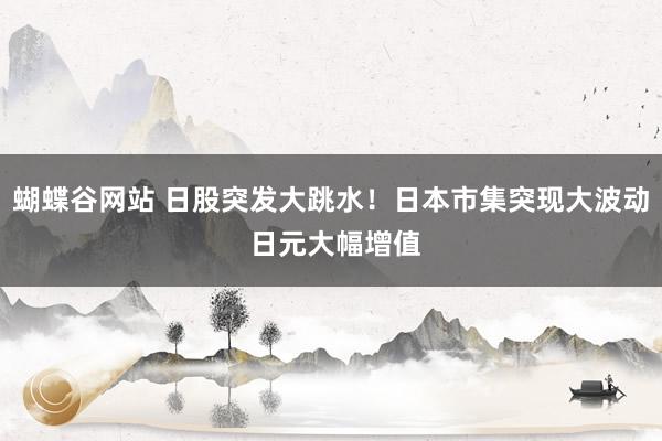 蝴蝶谷网站 日股突发大跳水！日本市集突现大波动 日元大幅增值