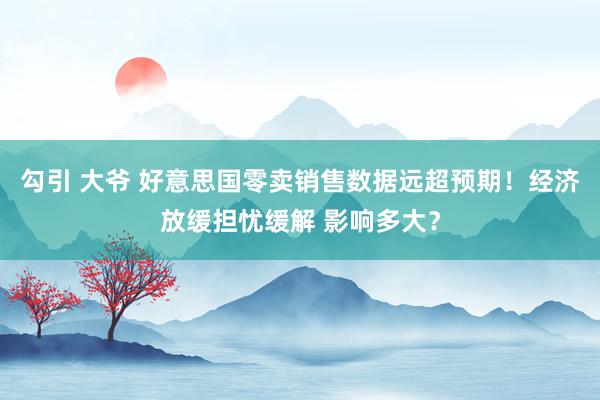 勾引 大爷 好意思国零卖销售数据远超预期！经济放缓担忧缓解 影响多大？