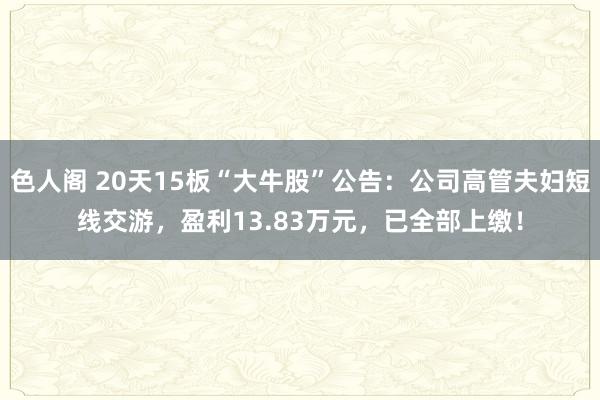 色人阁 20天15板“大牛股”公告：公司高管夫妇短线交游，盈利13.83万元，已全部上缴！