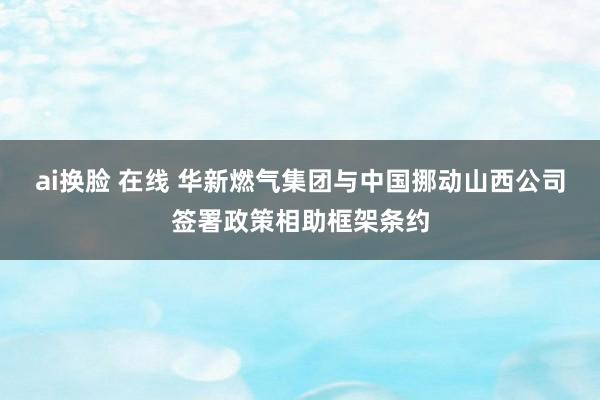 ai换脸 在线 华新燃气集团与中国挪动山西公司签署政策相助框架条约