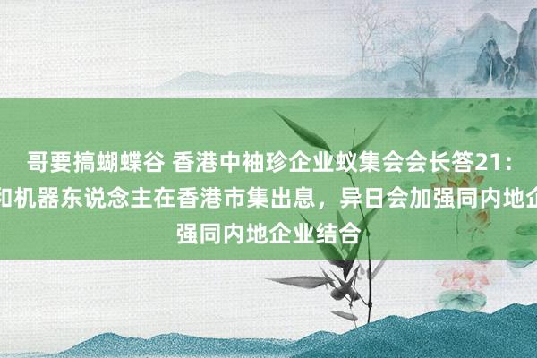 哥要搞蝴蝶谷 香港中袖珍企业蚁集会会长答21：看好AI和机器东说念主在香港市集出息，异日会加强同内地企业结合