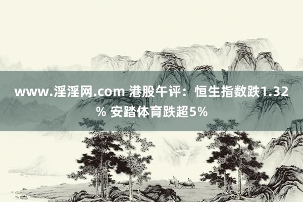 www.淫淫网.com 港股午评：恒生指数跌1.32% 安踏体育跌超5%