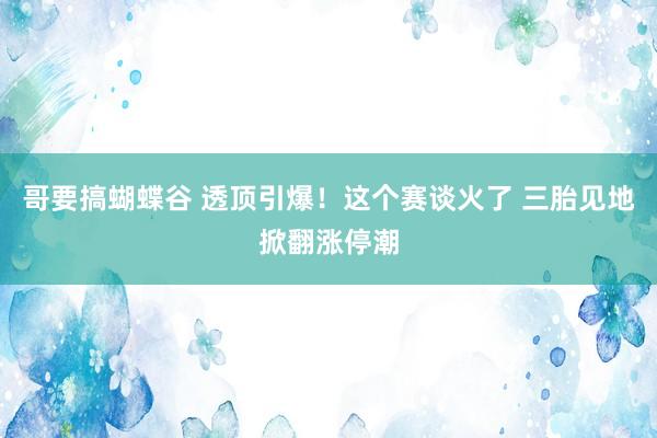 哥要搞蝴蝶谷 透顶引爆！这个赛谈火了 三胎见地掀翻涨停潮
