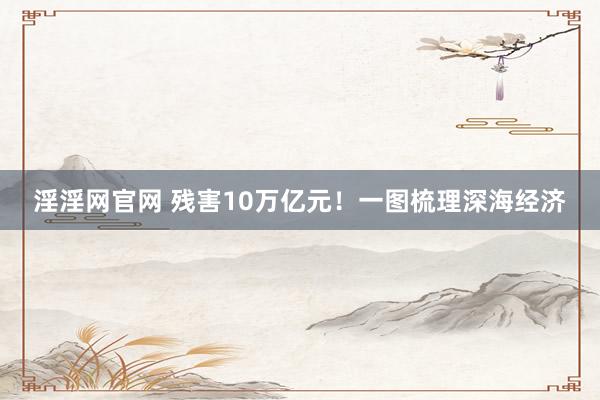 淫淫网官网 残害10万亿元！一图梳理深海经济