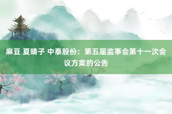 麻豆 夏晴子 中泰股份：第五届监事会第十一次会议方案的公告