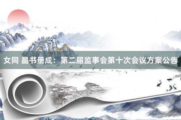 女同 晶书册成：第二届监事会第十次会议方案公告