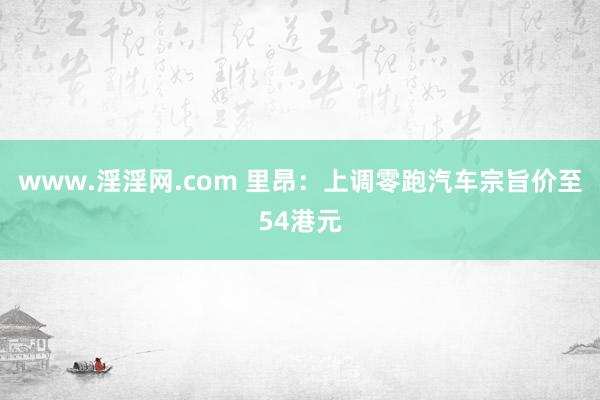 www.淫淫网.com 里昂：上调零跑汽车宗旨价至54港元