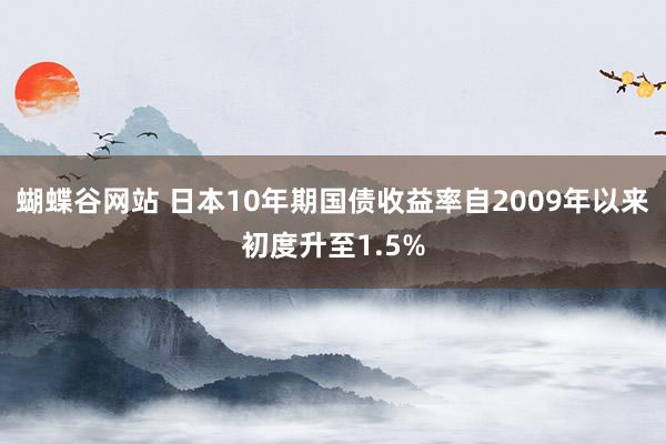 蝴蝶谷网站 日本10年期国债收益率自2009年以来初度升至1.5%