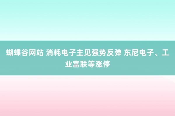 蝴蝶谷网站 消耗电子主见强势反弹 东尼电子、工业富联等涨停